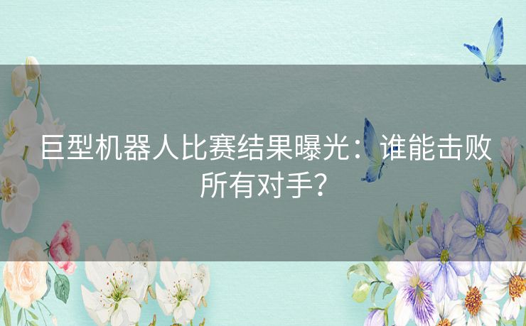 巨型机器人比赛结果曝光：谁能击败所有对手？