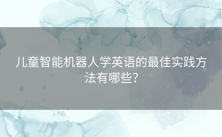 儿童智能机器人学英语的最佳实践方法有哪些？