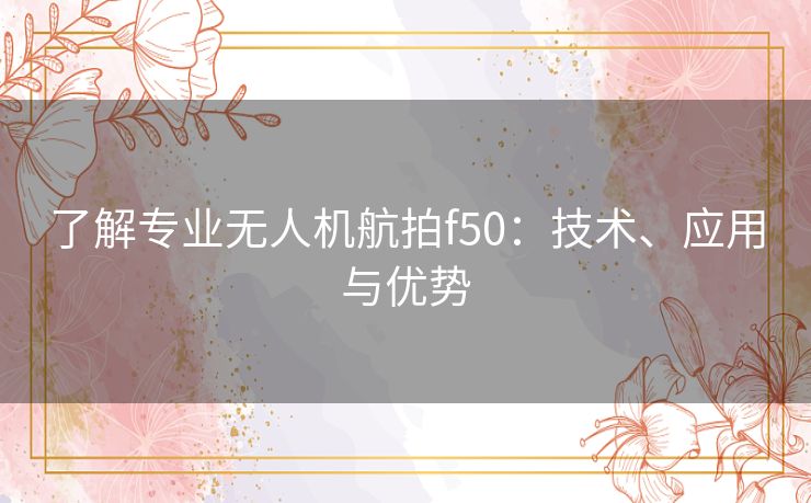 了解专业无人机航拍f50：技术、应用与优势