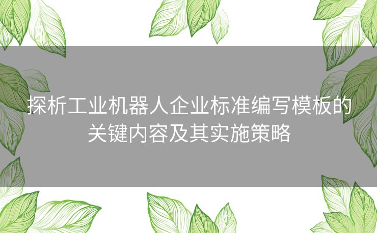 探析工业机器人企业标准编写模板的关键内容及其实施策略