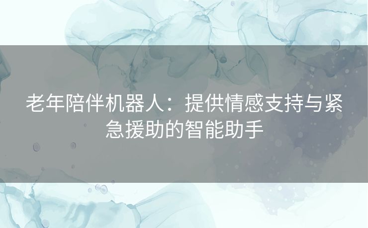 老年陪伴机器人：提供情感支持与紧急援助的智能助手