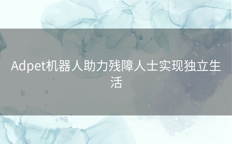 Adpet机器人助力残障人士实现独立生活