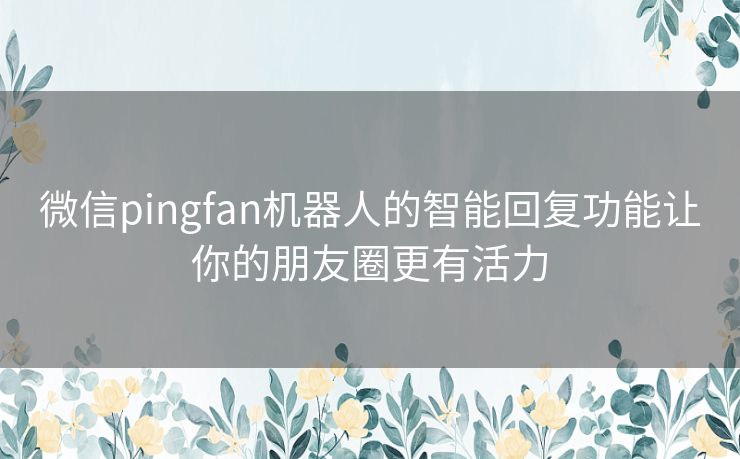 微信pingfan机器人的智能回复功能让你的朋友圈更有活力