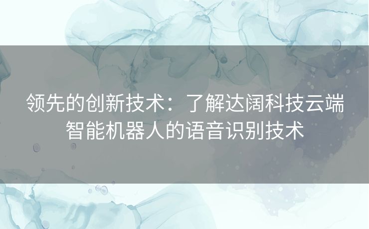 领先的创新技术：了解达阔科技云端智能机器人的语音识别技术