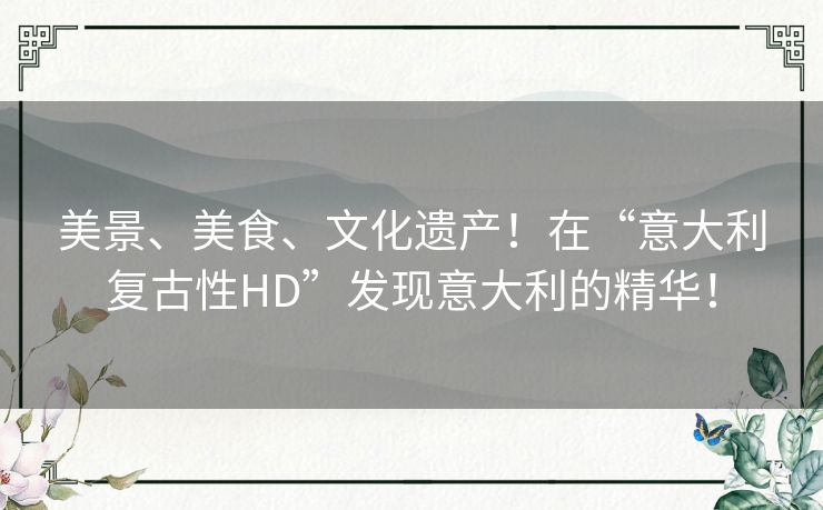 美景、美食、文化遗产！在“意大利复古性HD”发现意大利的精华！