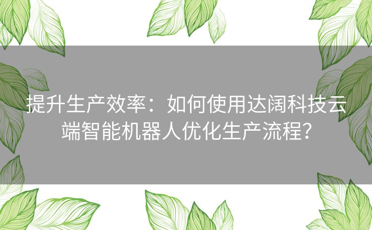 提升生产效率：如何使用达阔科技云端智能机器人优化生产流程？