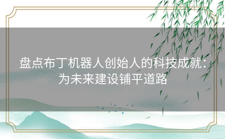 盘点布丁机器人创始人的科技成就：为未来建设铺平道路