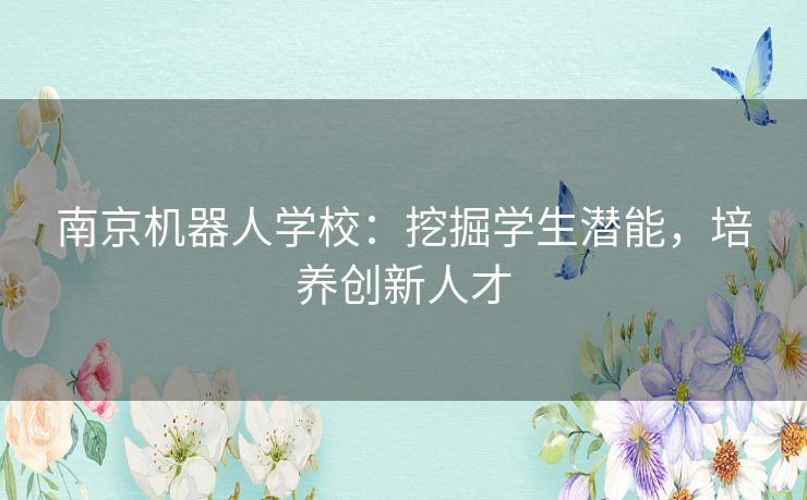 南京机器人学校：挖掘学生潜能，培养创新人才