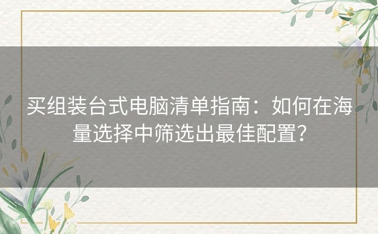 买组装台式电脑清单指南：如何在海量选择中筛选出最佳配置？