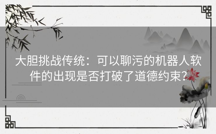 大胆挑战传统：可以聊污的机器人软件的出现是否打破了道德约束？