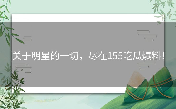 关于明星的一切，尽在155吃瓜爆料！