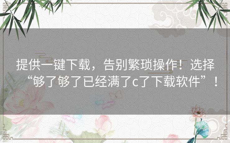 提供一键下载，告别繁琐操作！选择“够了够了已经满了c了下载软件”！