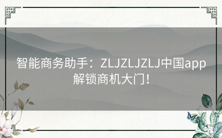 智能商务助手：ZLJZLJZLJ中国app解锁商机大门！