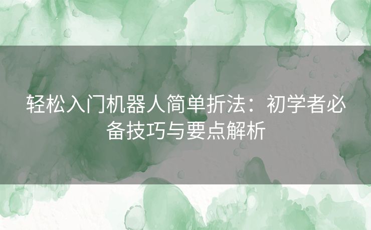 轻松入门机器人简单折法：初学者必备技巧与要点解析