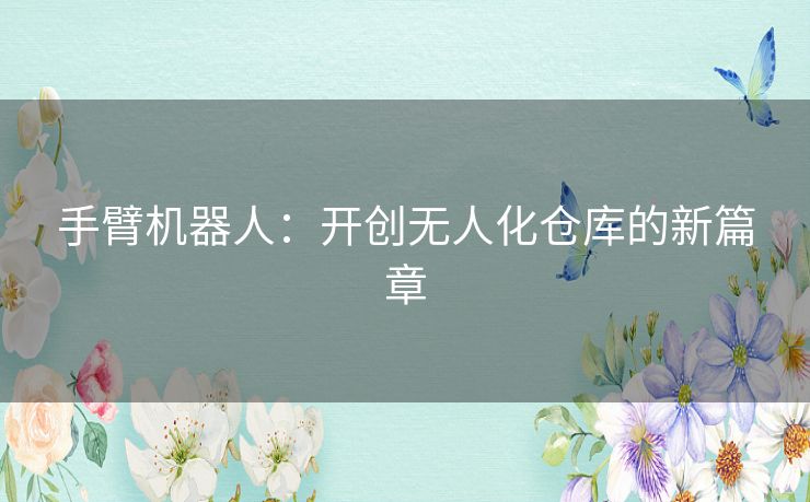 手臂机器人：开创无人化仓库的新篇章