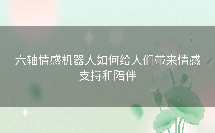 六轴情感机器人如何给人们带来情感支持和陪伴