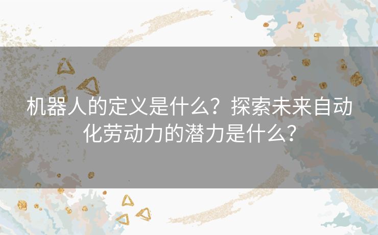 机器人的定义是什么？探索未来自动化劳动力的潜力是什么？