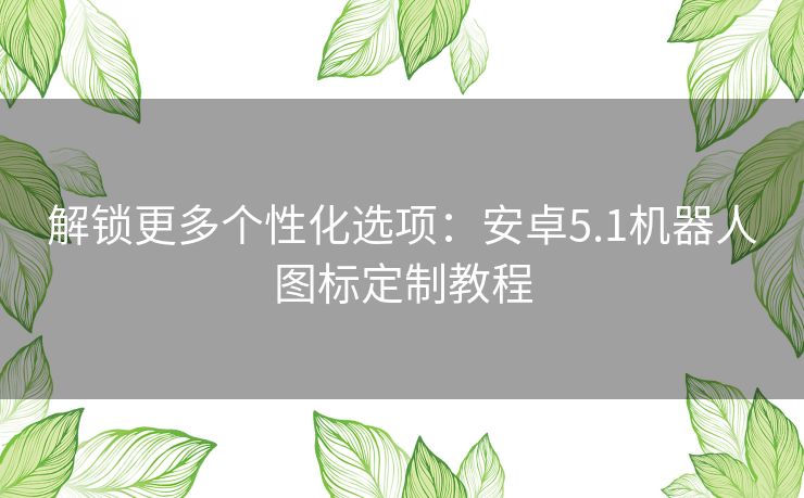 解锁更多个性化选项：安卓5.1机器人图标定制教程