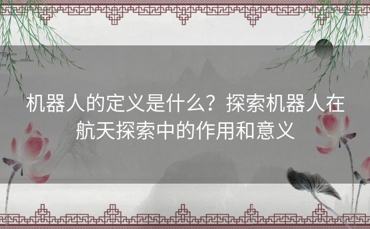 机器人的定义是什么？探索机器人在航天探索中的作用和意义