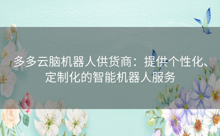 多多云脑机器人供货商：提供个性化、定制化的智能机器人服务