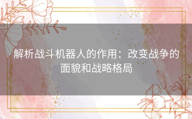 解析战斗机器人的作用：改变战争的面貌和战略格局