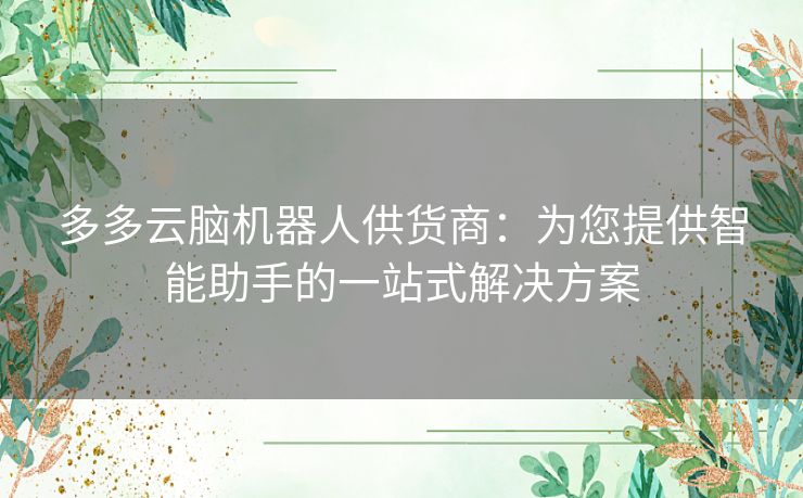 多多云脑机器人供货商：为您提供智能助手的一站式解决方案