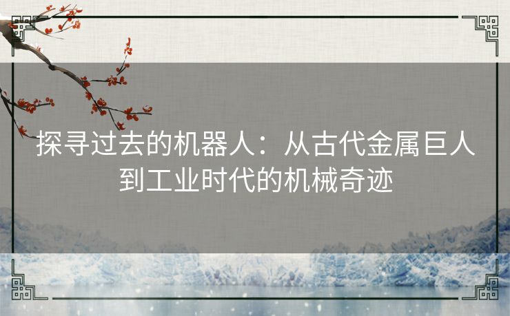 探寻过去的机器人：从古代金属巨人到工业时代的机械奇迹