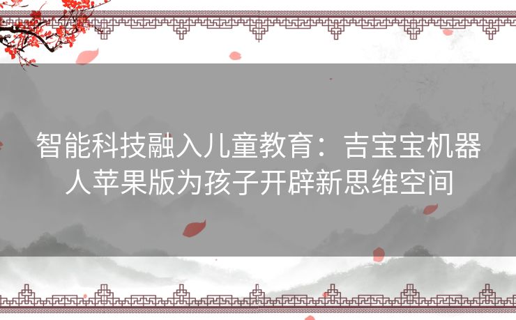 智能科技融入儿童教育：吉宝宝机器人苹果版为孩子开辟新思维空间