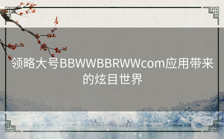 领略大号BBWWBBRWWcom应用带来的炫目世界