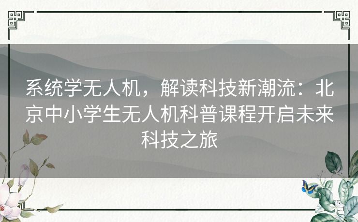 系统学无人机，解读科技新潮流：北京中小学生无人机科普课程开启未来科技之旅