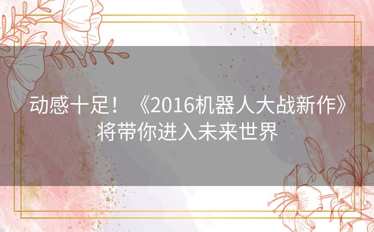 动感十足！《2016机器人大战新作》将带你进入未来世界