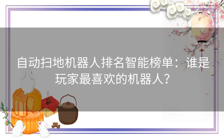 自动扫地机器人排名智能榜单：谁是玩家最喜欢的机器人？