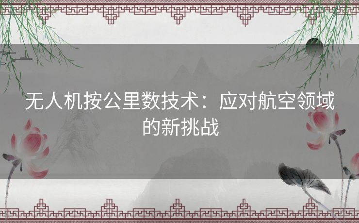 无人机按公里数技术：应对航空领域的新挑战