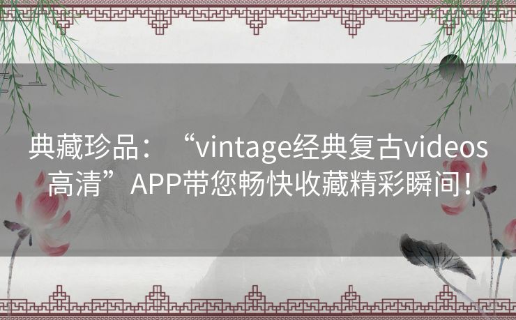 典藏珍品：“vintage经典复古videos高清”APP带您畅快收藏精彩瞬间！