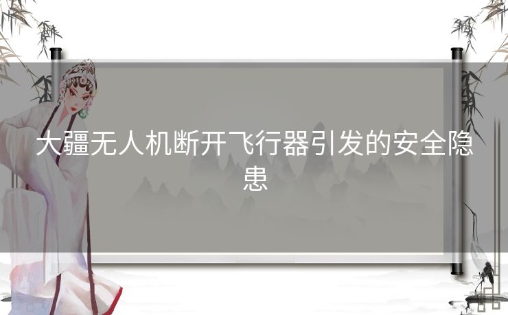 大疆无人机断开飞行器引发的安全隐患