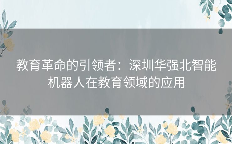 教育革命的引领者：深圳华强北智能机器人在教育领域的应用