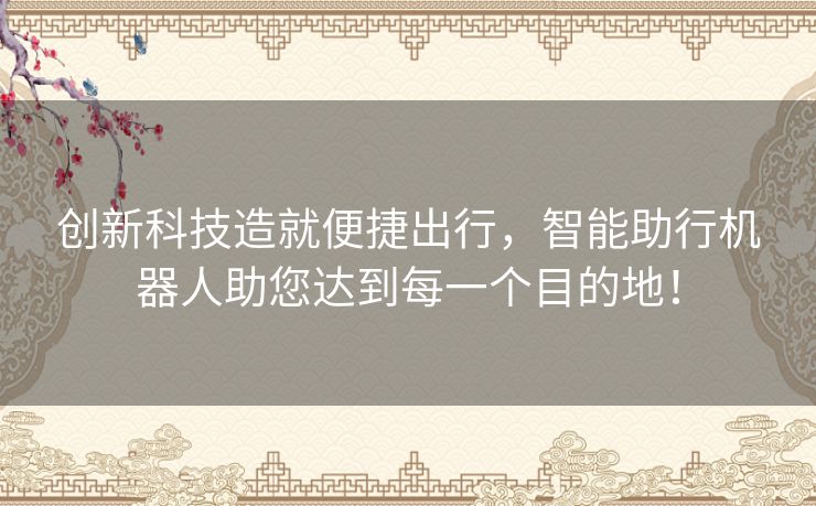 创新科技造就便捷出行，智能助行机器人助您达到每一个目的地！