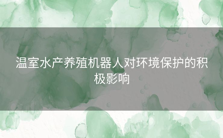 温室水产养殖机器人对环境保护的积极影响