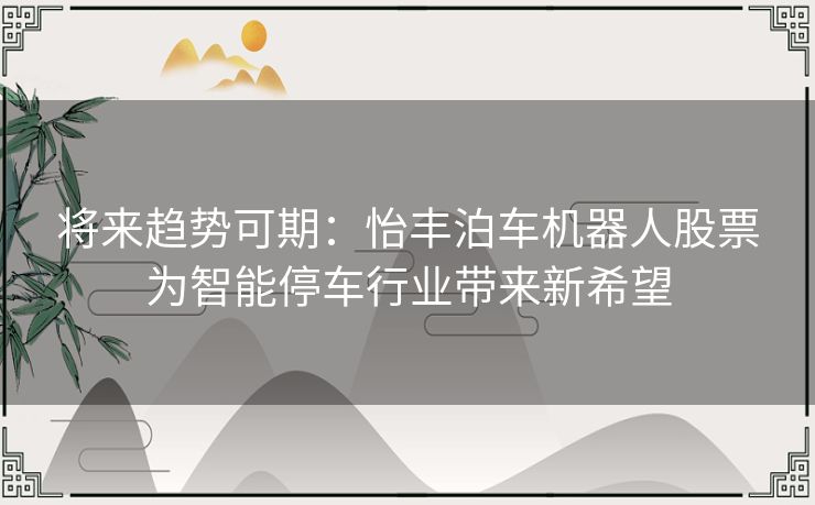 将来趋势可期：怡丰泊车机器人股票为智能停车行业带来新希望