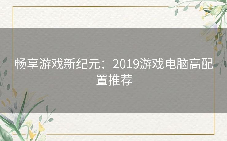 畅享游戏新纪元：2019游戏电脑高配置推荐