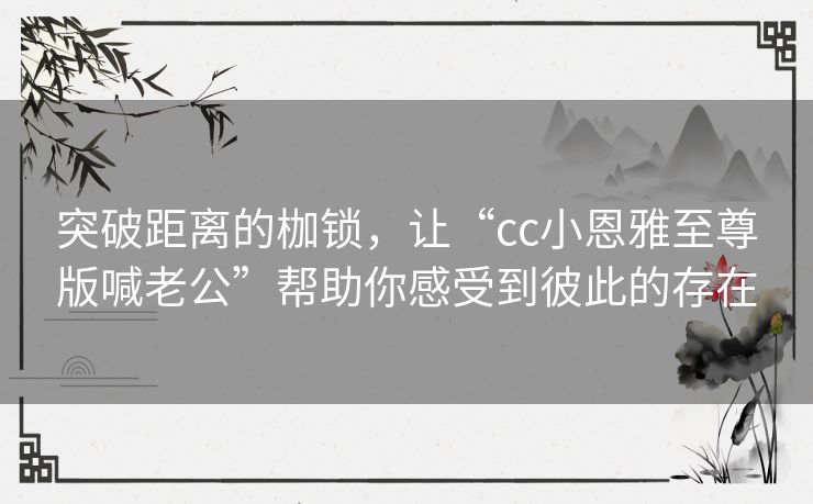 突破距离的枷锁，让“cc小恩雅至尊版喊老公”帮助你感受到彼此的存在