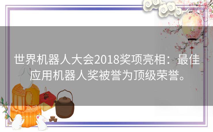 世界机器人大会2018奖项亮相：最佳应用机器人奖被誉为顶级荣誉。