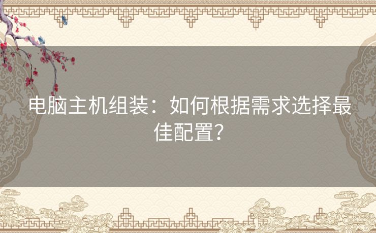 电脑主机组装：如何根据需求选择最佳配置？