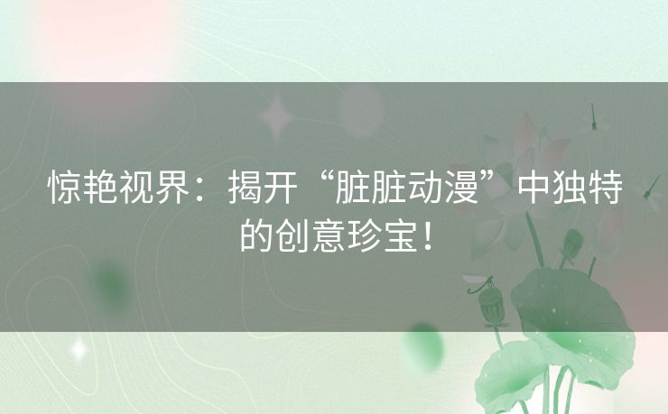 惊艳视界：揭开“脏脏动漫”中独特的创意珍宝！