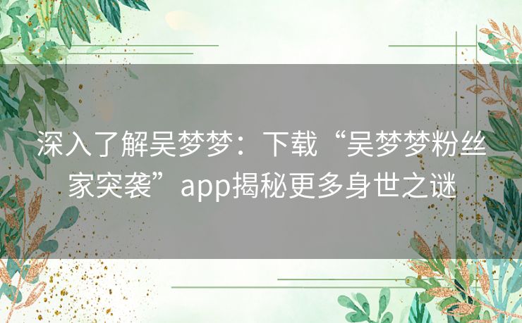 深入了解吴梦梦：下载“吴梦梦粉丝家突袭”app揭秘更多身世之谜