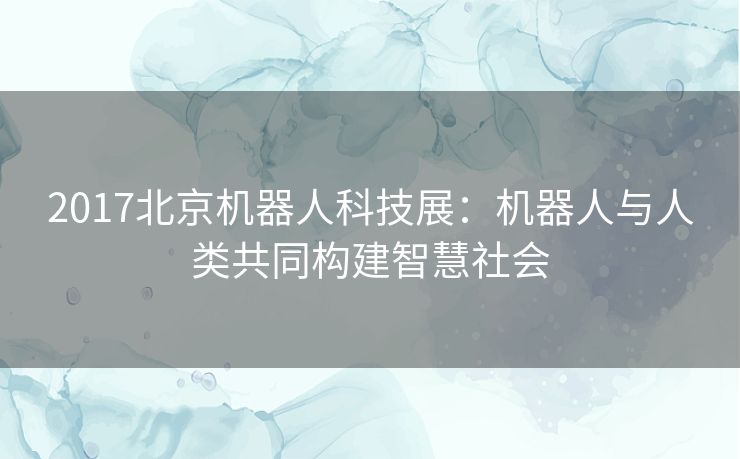 2017北京机器人科技展：机器人与人类共同构建智慧社会