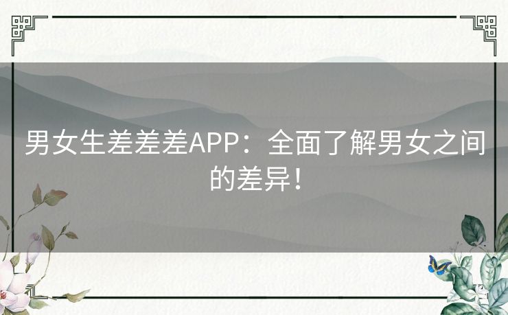 男女生差差差APP：全面了解男女之间的差异！