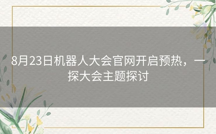 8月23日机器人大会官网开启预热，一探大会主题探讨