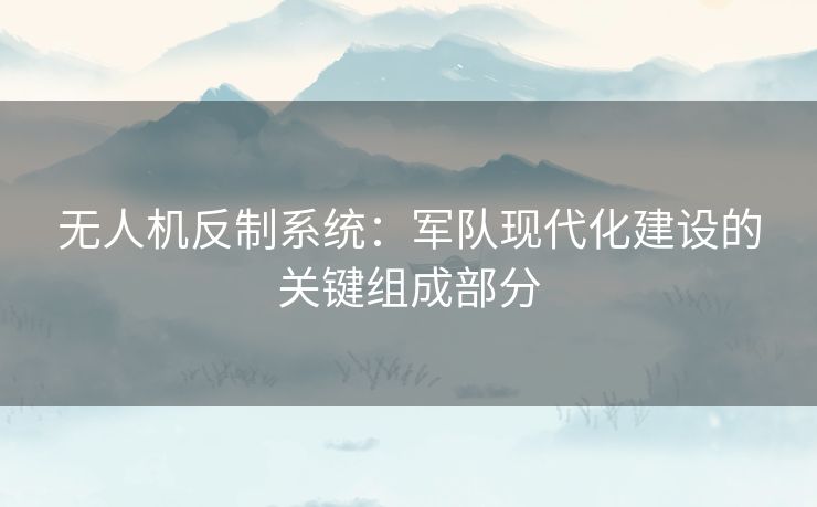 无人机反制系统：军队现代化建设的关键组成部分