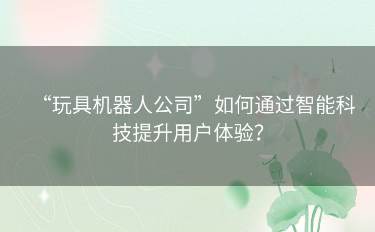 “玩具机器人公司”如何通过智能科技提升用户体验？